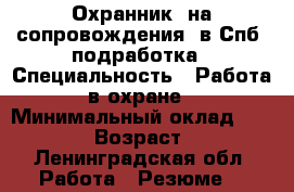 Охранник  на сопровождения  в Спб. подработка › Специальность ­ Работа в охране › Минимальный оклад ­ 28 000 › Возраст ­ 42 - Ленинградская обл. Работа » Резюме   
